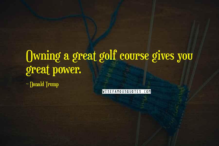 Donald Trump Quotes: Owning a great golf course gives you great power.