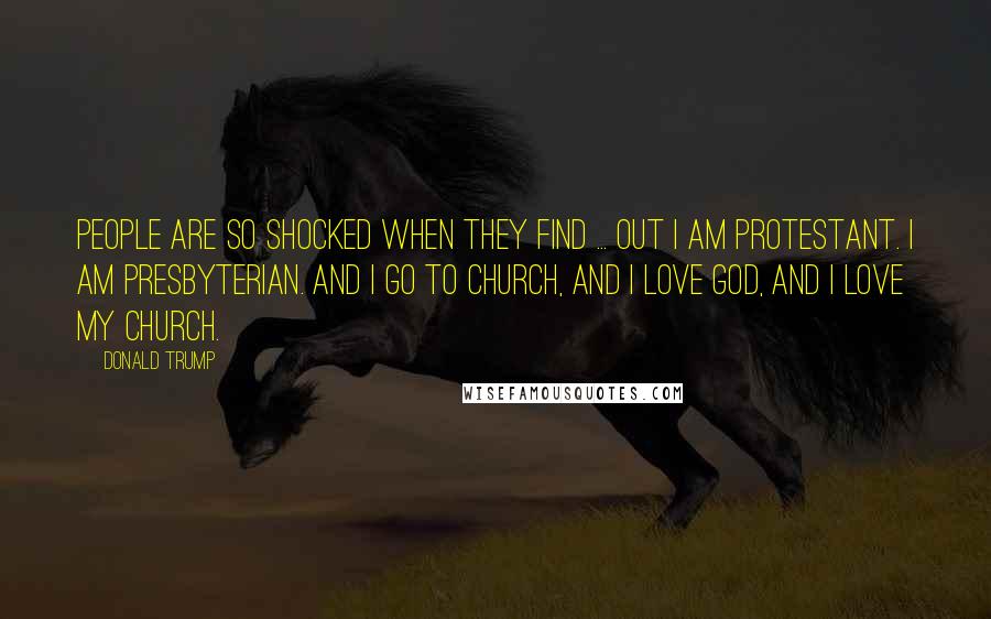 Donald Trump Quotes: People are so shocked when they find ... out I am Protestant. I am Presbyterian. And I go to church, and I love God, and I love my church.