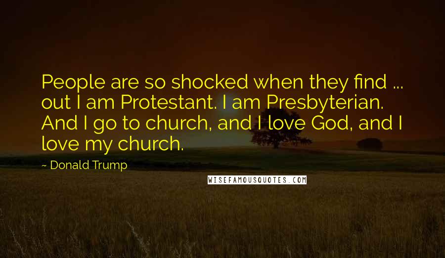 Donald Trump Quotes: People are so shocked when they find ... out I am Protestant. I am Presbyterian. And I go to church, and I love God, and I love my church.