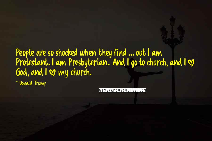 Donald Trump Quotes: People are so shocked when they find ... out I am Protestant. I am Presbyterian. And I go to church, and I love God, and I love my church.