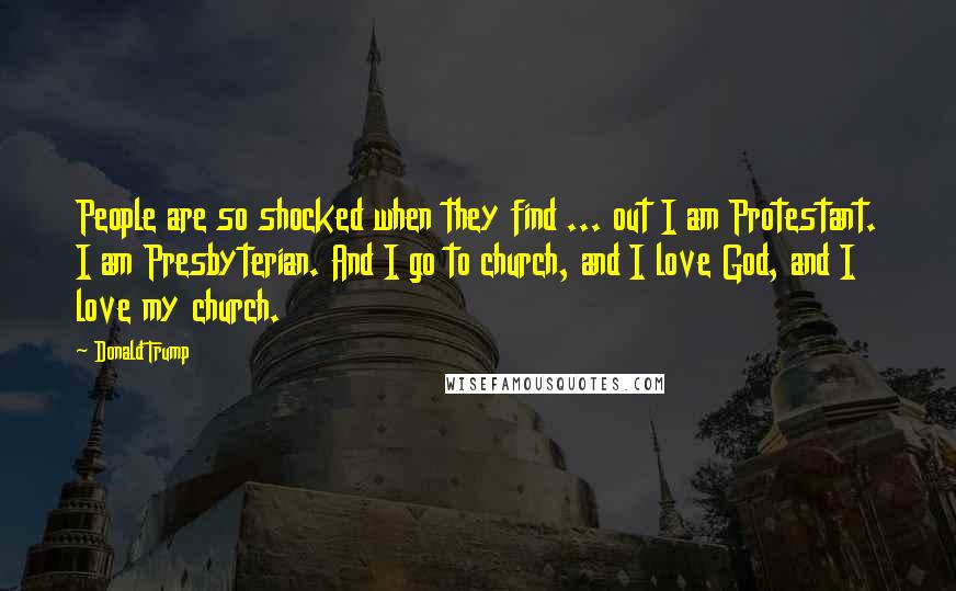 Donald Trump Quotes: People are so shocked when they find ... out I am Protestant. I am Presbyterian. And I go to church, and I love God, and I love my church.