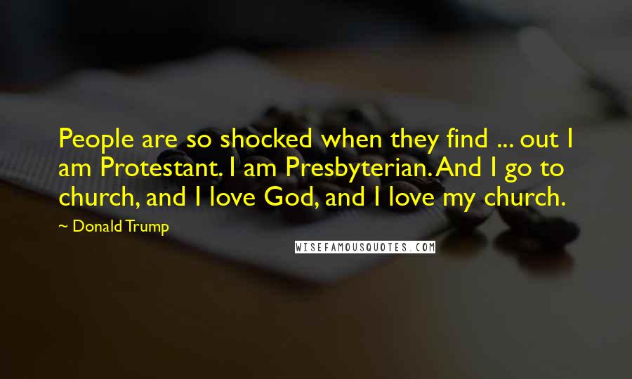 Donald Trump Quotes: People are so shocked when they find ... out I am Protestant. I am Presbyterian. And I go to church, and I love God, and I love my church.