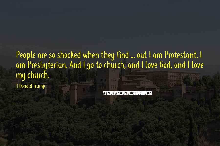 Donald Trump Quotes: People are so shocked when they find ... out I am Protestant. I am Presbyterian. And I go to church, and I love God, and I love my church.