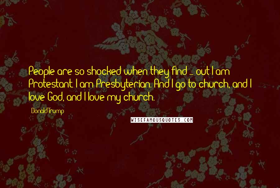 Donald Trump Quotes: People are so shocked when they find ... out I am Protestant. I am Presbyterian. And I go to church, and I love God, and I love my church.