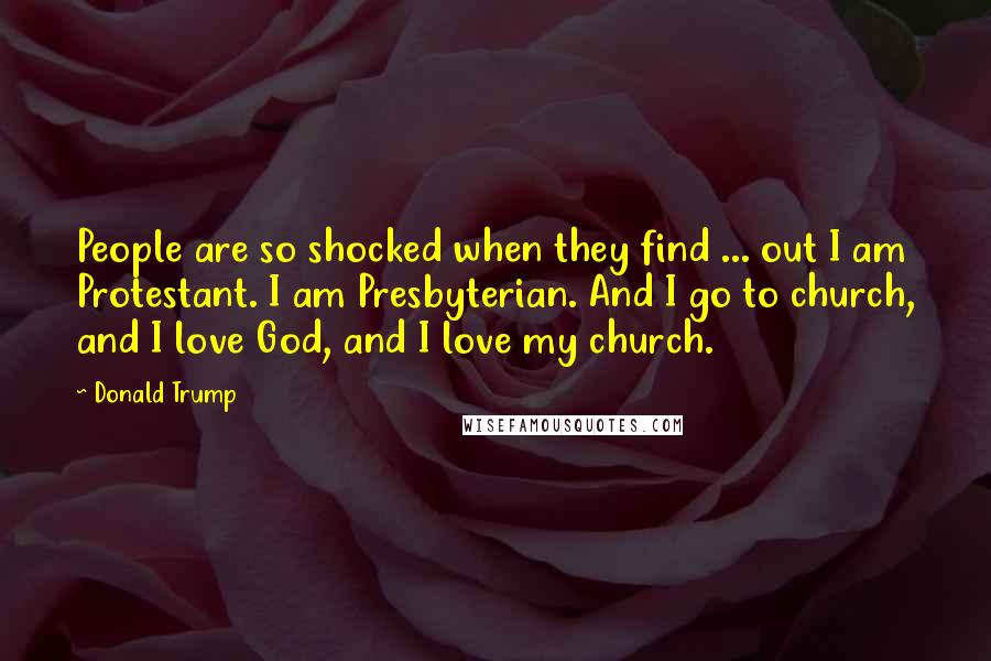Donald Trump Quotes: People are so shocked when they find ... out I am Protestant. I am Presbyterian. And I go to church, and I love God, and I love my church.