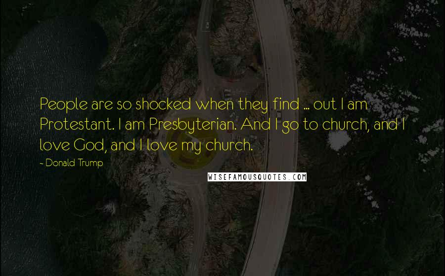 Donald Trump Quotes: People are so shocked when they find ... out I am Protestant. I am Presbyterian. And I go to church, and I love God, and I love my church.