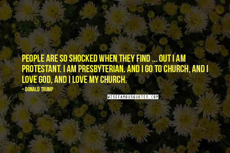 Donald Trump Quotes: People are so shocked when they find ... out I am Protestant. I am Presbyterian. And I go to church, and I love God, and I love my church.