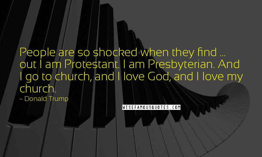 Donald Trump Quotes: People are so shocked when they find ... out I am Protestant. I am Presbyterian. And I go to church, and I love God, and I love my church.