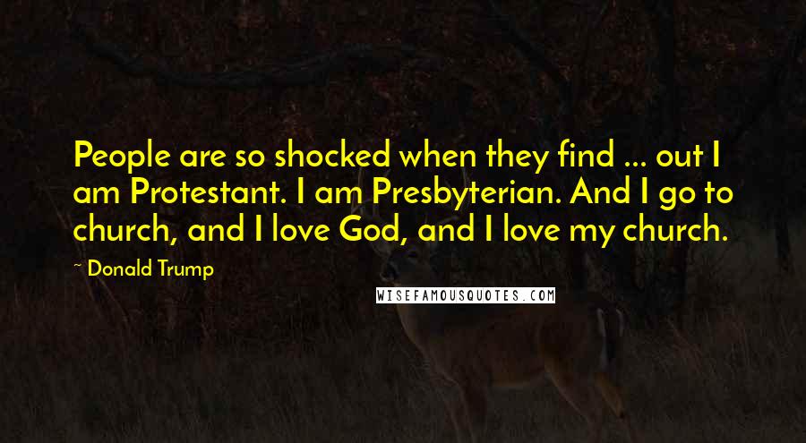 Donald Trump Quotes: People are so shocked when they find ... out I am Protestant. I am Presbyterian. And I go to church, and I love God, and I love my church.