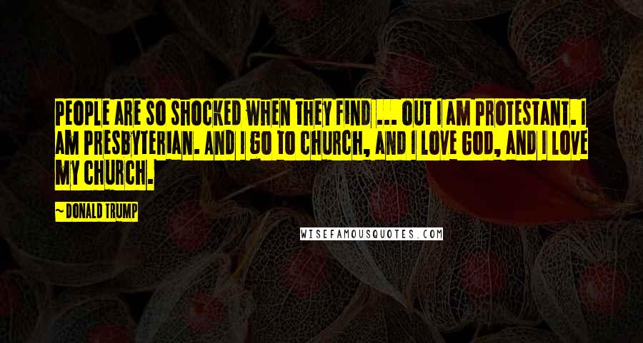 Donald Trump Quotes: People are so shocked when they find ... out I am Protestant. I am Presbyterian. And I go to church, and I love God, and I love my church.