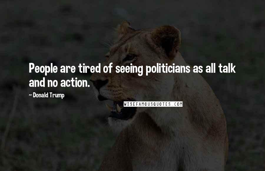 Donald Trump Quotes: People are tired of seeing politicians as all talk and no action.