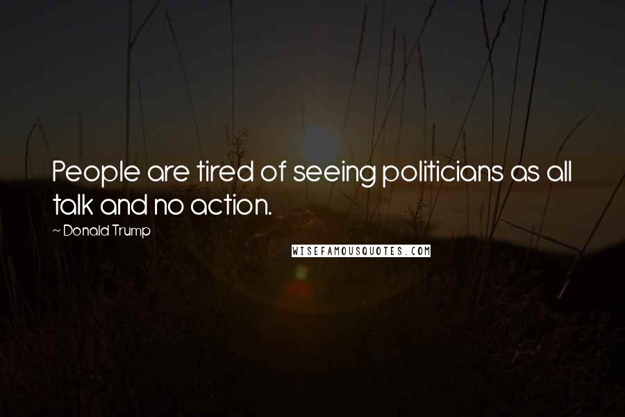 Donald Trump Quotes: People are tired of seeing politicians as all talk and no action.