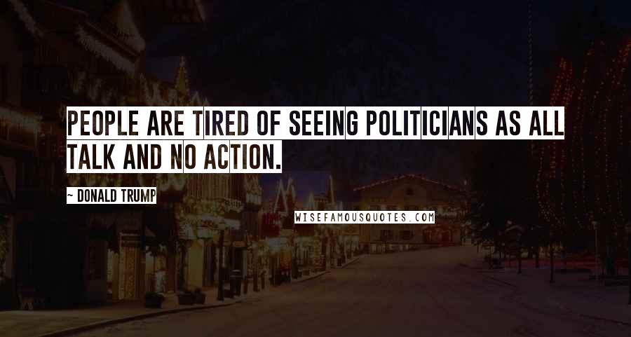 Donald Trump Quotes: People are tired of seeing politicians as all talk and no action.