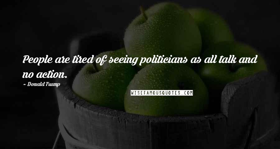 Donald Trump Quotes: People are tired of seeing politicians as all talk and no action.