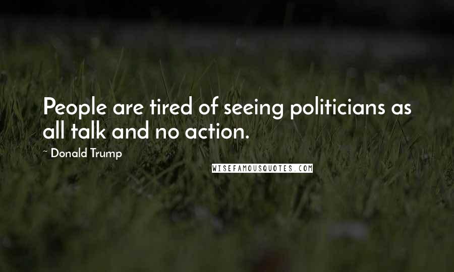 Donald Trump Quotes: People are tired of seeing politicians as all talk and no action.
