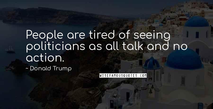 Donald Trump Quotes: People are tired of seeing politicians as all talk and no action.