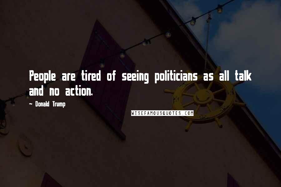 Donald Trump Quotes: People are tired of seeing politicians as all talk and no action.