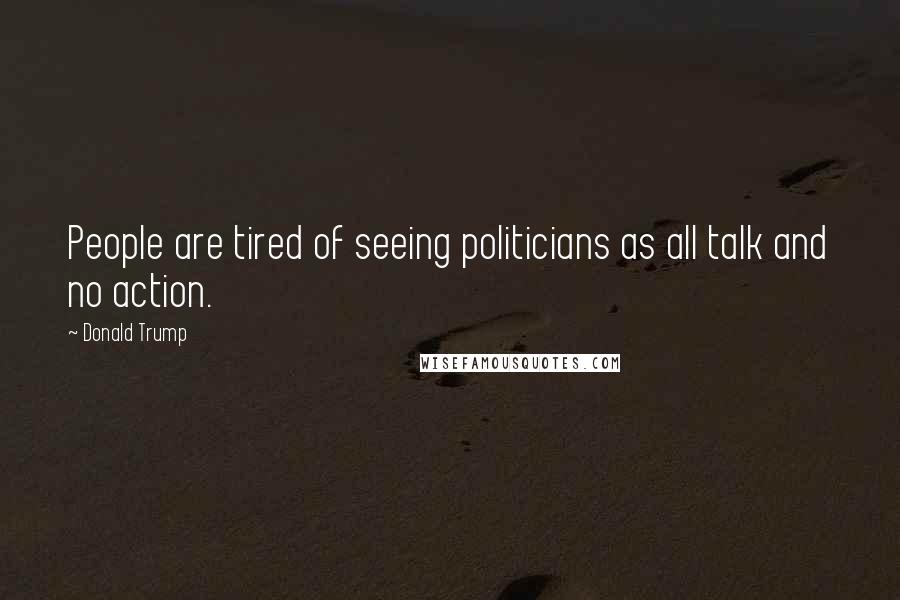 Donald Trump Quotes: People are tired of seeing politicians as all talk and no action.