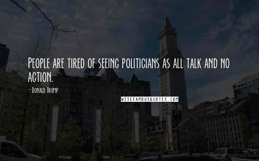 Donald Trump Quotes: People are tired of seeing politicians as all talk and no action.