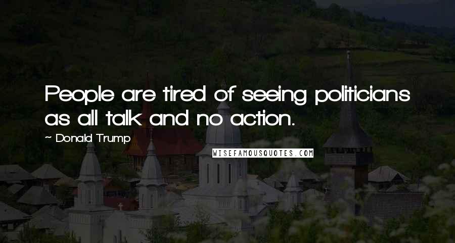 Donald Trump Quotes: People are tired of seeing politicians as all talk and no action.