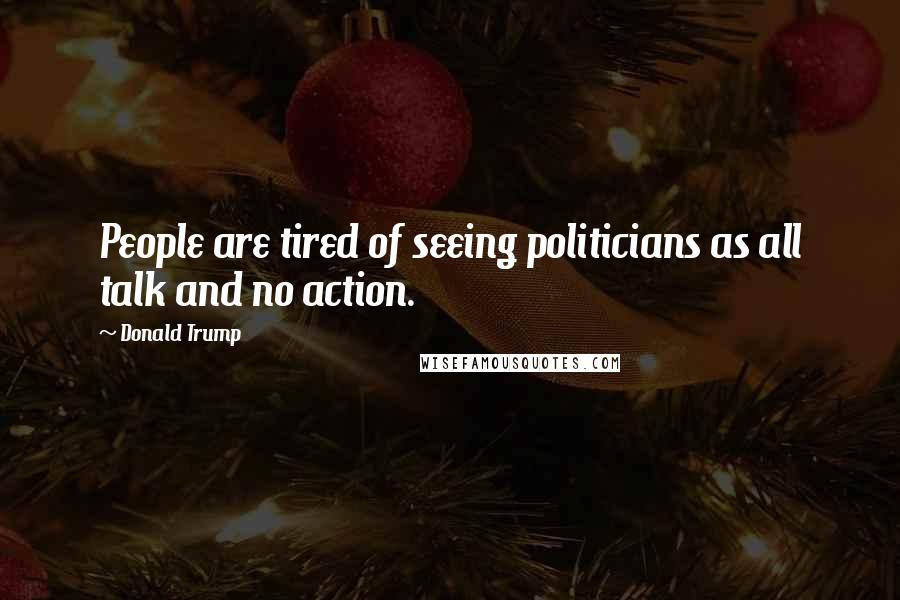 Donald Trump Quotes: People are tired of seeing politicians as all talk and no action.