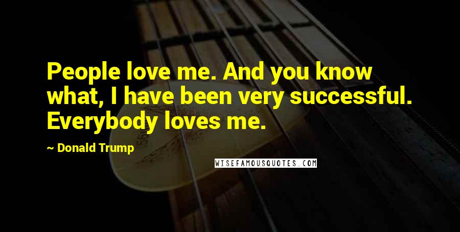 Donald Trump Quotes: People love me. And you know what, I have been very successful. Everybody loves me.