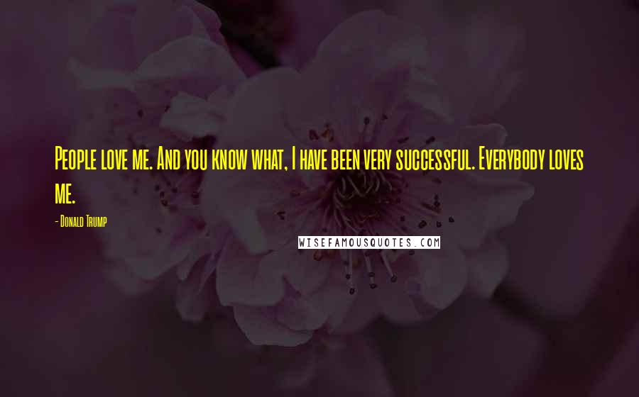 Donald Trump Quotes: People love me. And you know what, I have been very successful. Everybody loves me.