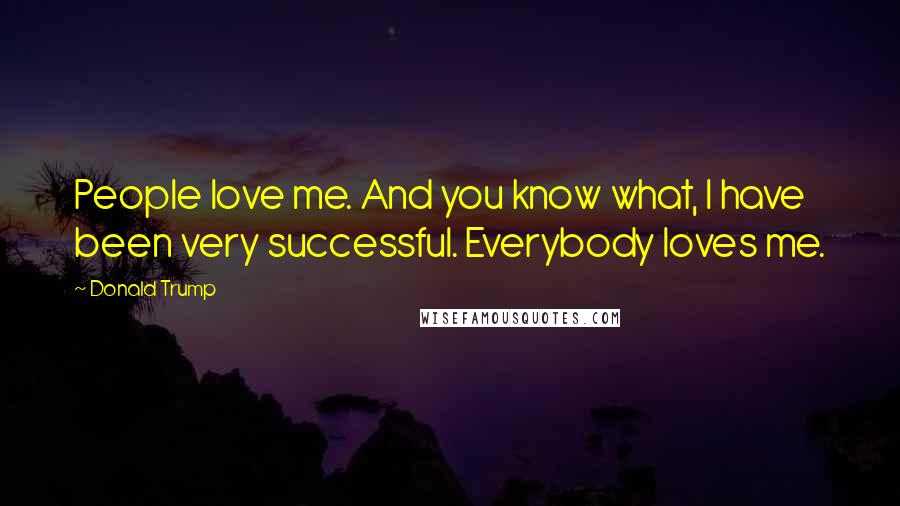 Donald Trump Quotes: People love me. And you know what, I have been very successful. Everybody loves me.