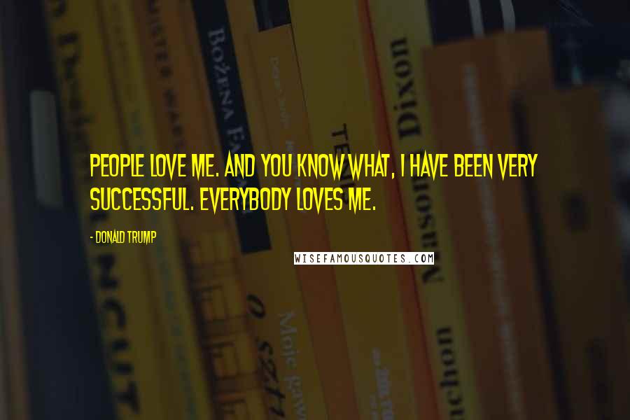 Donald Trump Quotes: People love me. And you know what, I have been very successful. Everybody loves me.