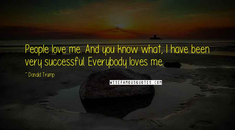 Donald Trump Quotes: People love me. And you know what, I have been very successful. Everybody loves me.