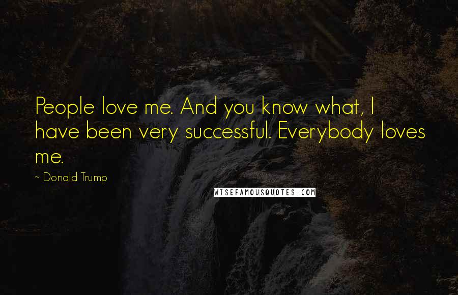 Donald Trump Quotes: People love me. And you know what, I have been very successful. Everybody loves me.