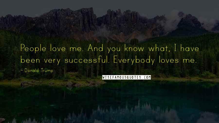 Donald Trump Quotes: People love me. And you know what, I have been very successful. Everybody loves me.