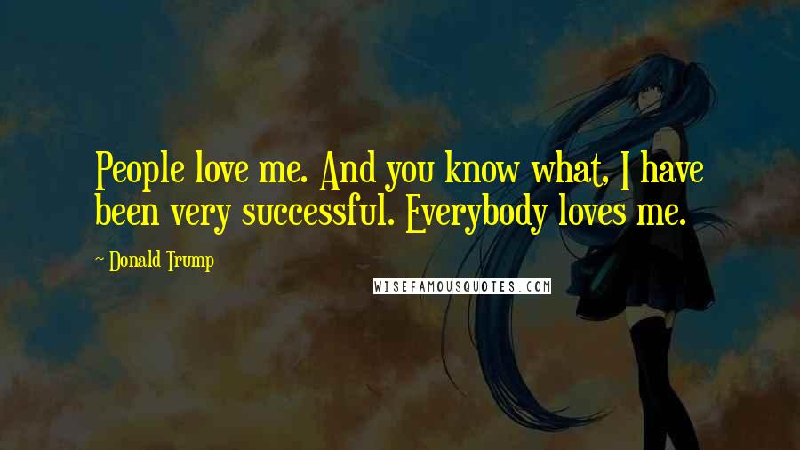 Donald Trump Quotes: People love me. And you know what, I have been very successful. Everybody loves me.