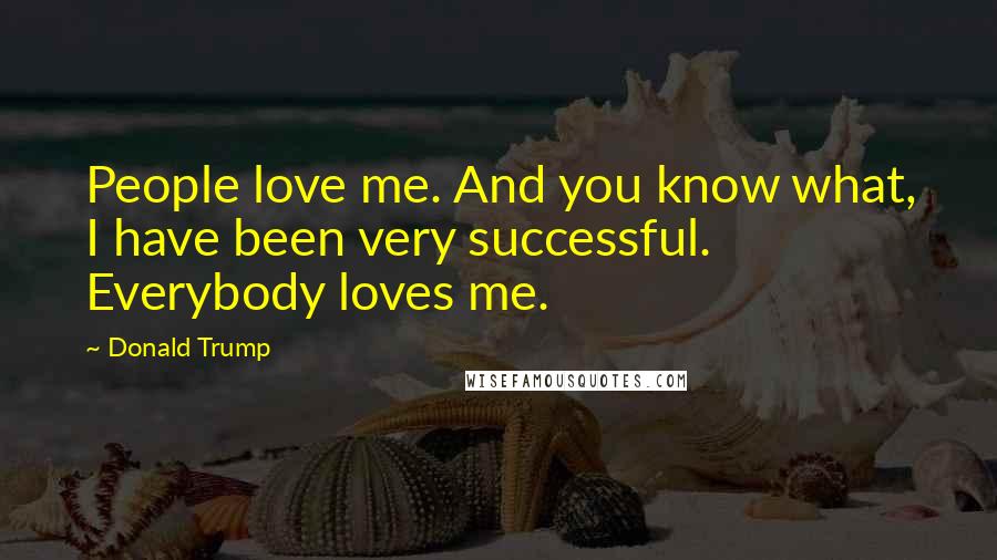 Donald Trump Quotes: People love me. And you know what, I have been very successful. Everybody loves me.