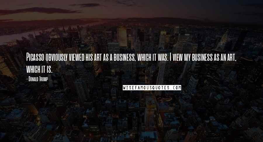 Donald Trump Quotes: Picasso obviously viewed his art as a business, which it was. I view my business as an art, which it is.