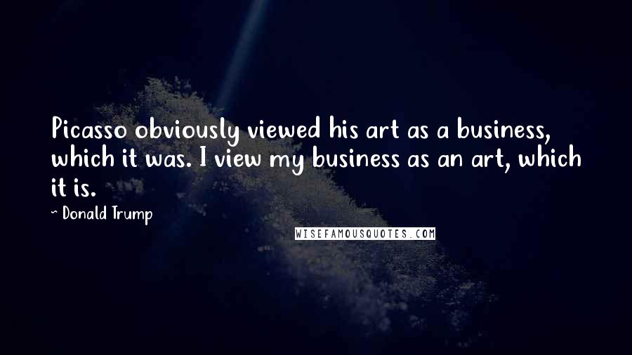 Donald Trump Quotes: Picasso obviously viewed his art as a business, which it was. I view my business as an art, which it is.