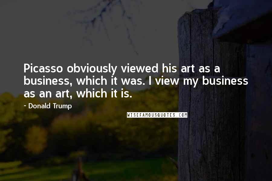 Donald Trump Quotes: Picasso obviously viewed his art as a business, which it was. I view my business as an art, which it is.