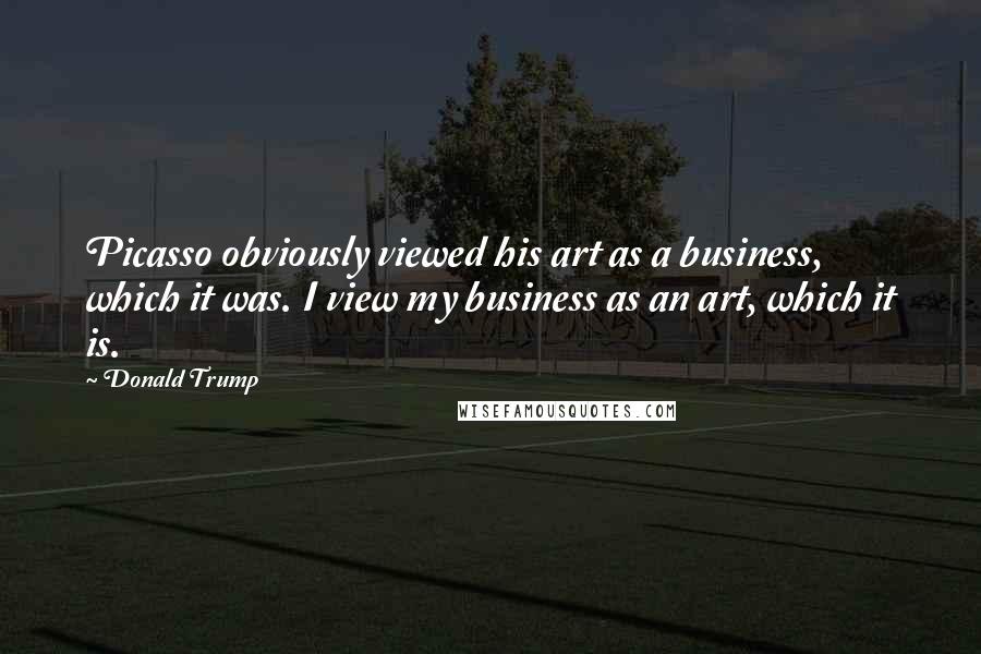 Donald Trump Quotes: Picasso obviously viewed his art as a business, which it was. I view my business as an art, which it is.