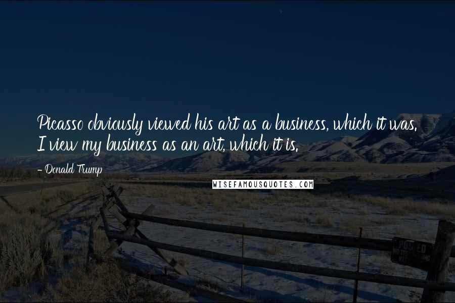 Donald Trump Quotes: Picasso obviously viewed his art as a business, which it was. I view my business as an art, which it is.