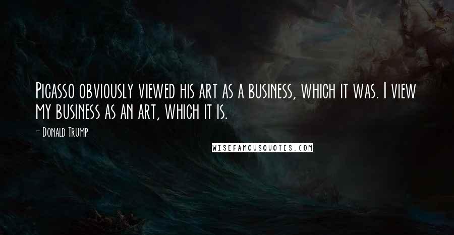 Donald Trump Quotes: Picasso obviously viewed his art as a business, which it was. I view my business as an art, which it is.