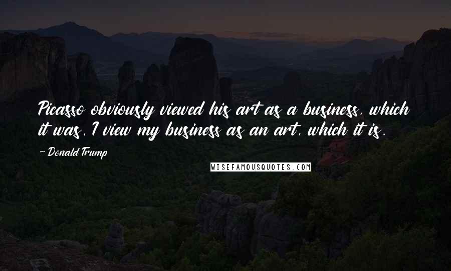 Donald Trump Quotes: Picasso obviously viewed his art as a business, which it was. I view my business as an art, which it is.