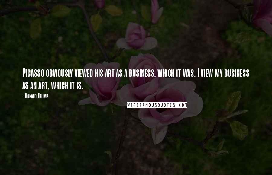 Donald Trump Quotes: Picasso obviously viewed his art as a business, which it was. I view my business as an art, which it is.