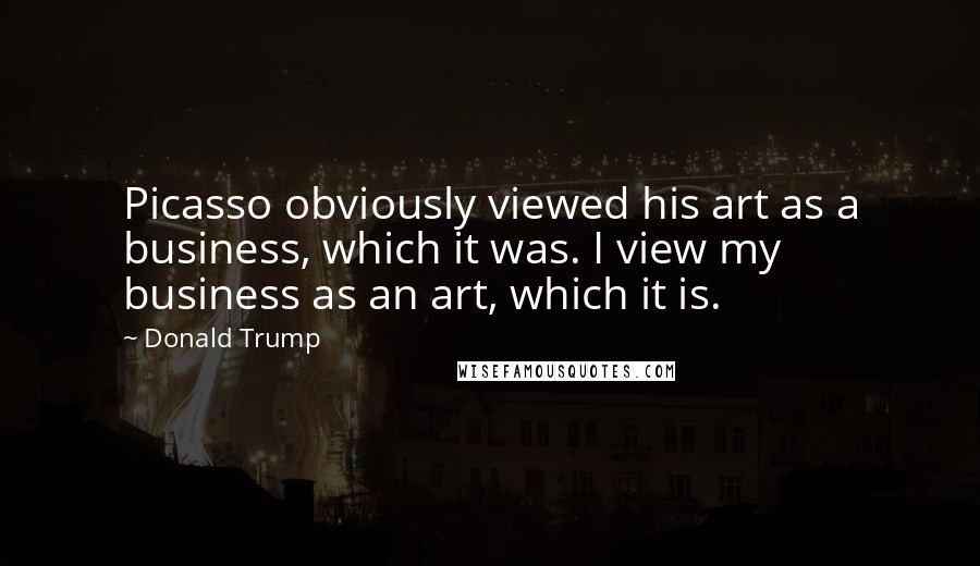 Donald Trump Quotes: Picasso obviously viewed his art as a business, which it was. I view my business as an art, which it is.