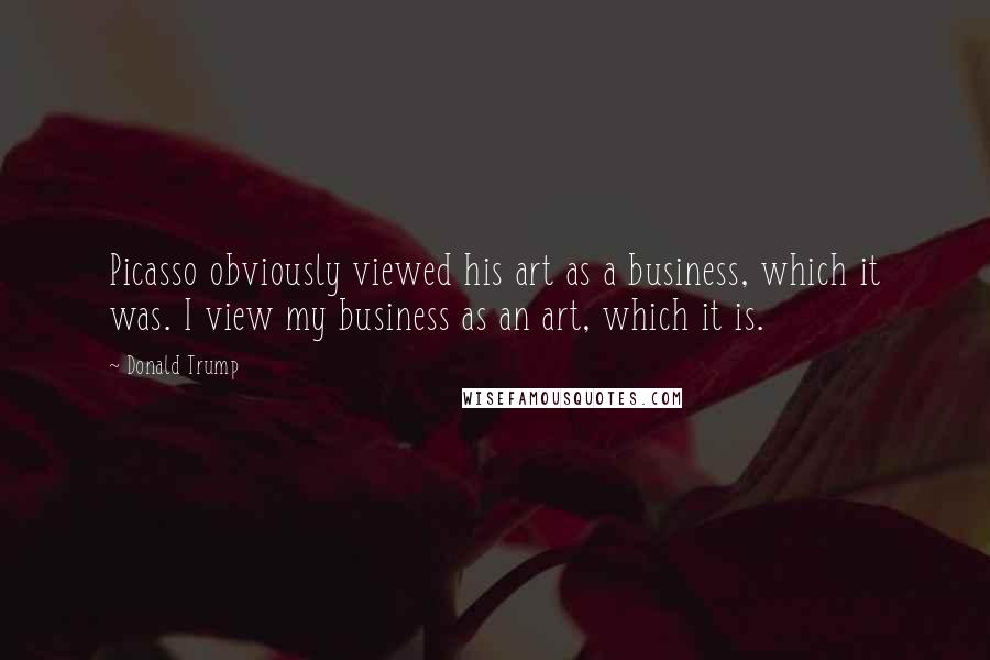 Donald Trump Quotes: Picasso obviously viewed his art as a business, which it was. I view my business as an art, which it is.
