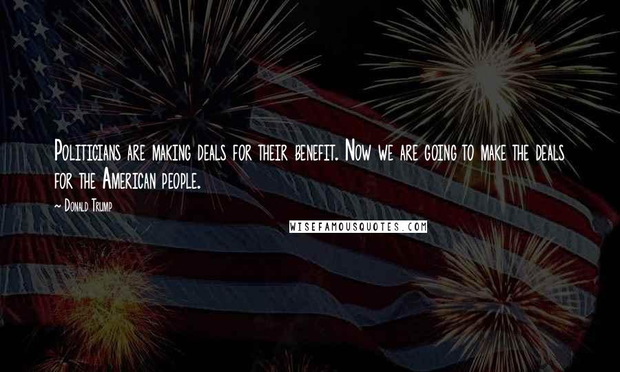 Donald Trump Quotes: Politicians are making deals for their benefit. Now we are going to make the deals for the American people.