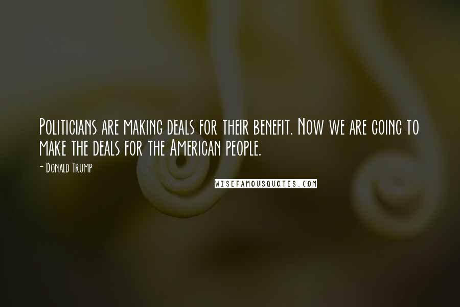 Donald Trump Quotes: Politicians are making deals for their benefit. Now we are going to make the deals for the American people.
