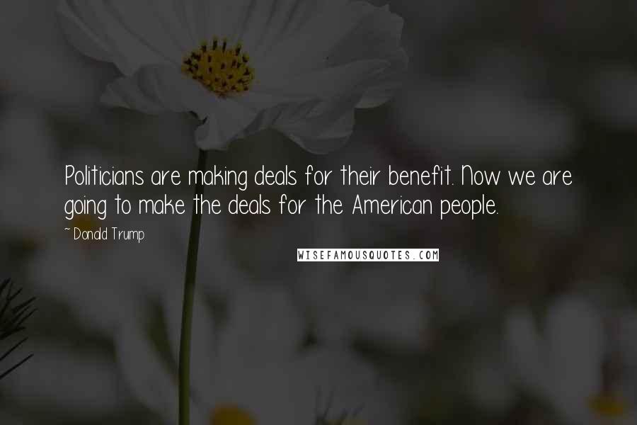 Donald Trump Quotes: Politicians are making deals for their benefit. Now we are going to make the deals for the American people.
