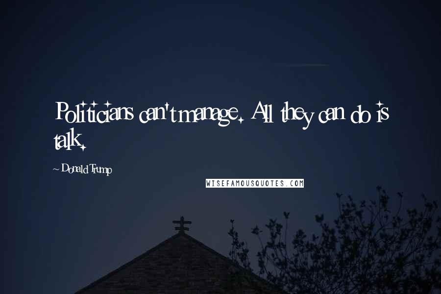 Donald Trump Quotes: Politicians can't manage. All they can do is talk.
