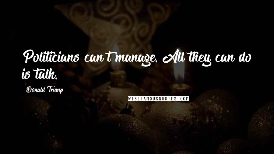 Donald Trump Quotes: Politicians can't manage. All they can do is talk.