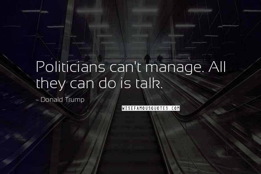 Donald Trump Quotes: Politicians can't manage. All they can do is talk.